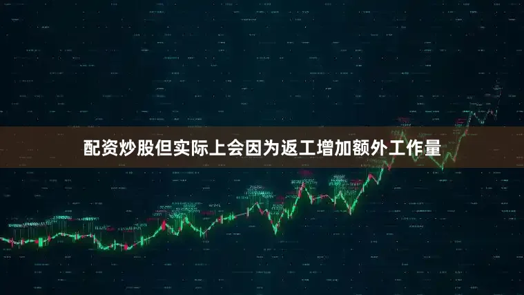 配资炒股但实际上会因为返工增加额外工作量