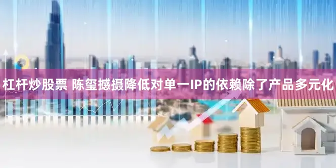 杠杆炒股票 陈玺撼摄降低对单一IP的依赖除了产品多元化