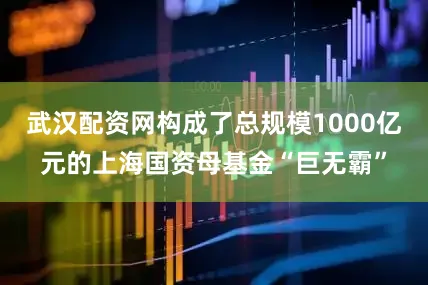 武汉配资网构成了总规模1000亿元的上海国资母基金“巨无霸”