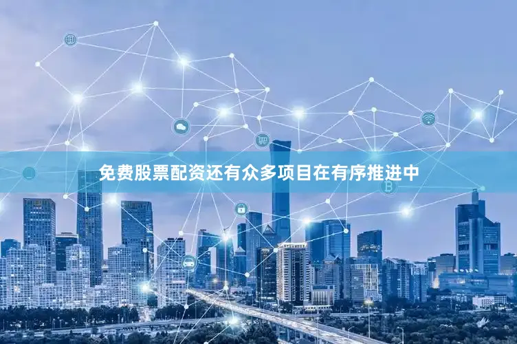 免费股票配资还有众多项目在有序推进中