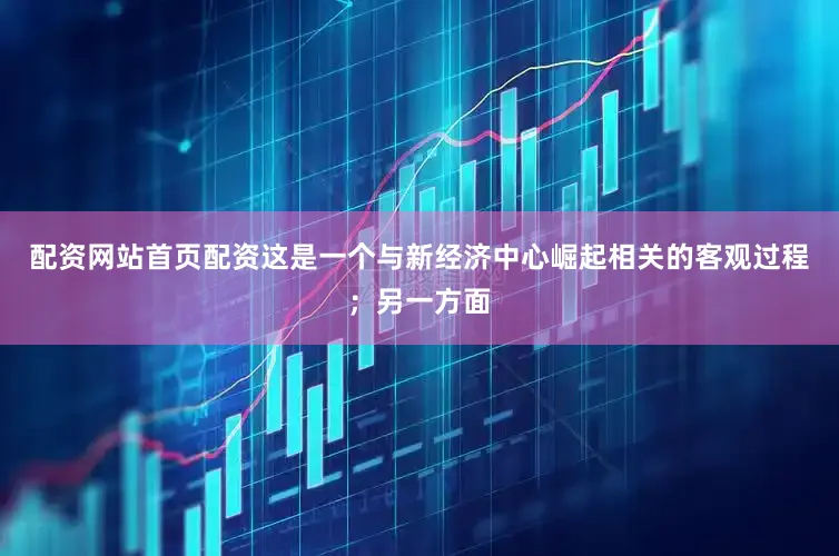 配资网站首页配资这是一个与新经济中心崛起相关的客观过程；另一方面