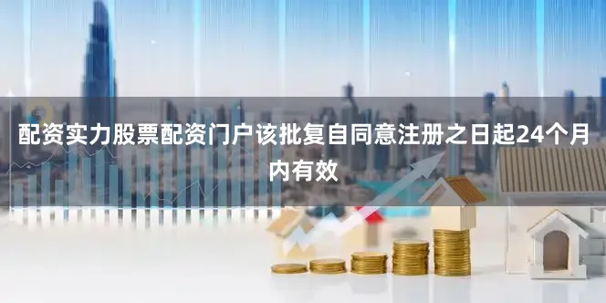 配资实力股票配资门户该批复自同意注册之日起24个月内有效