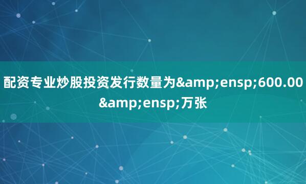 配资专业炒股投资发行数量为 600.00 万张