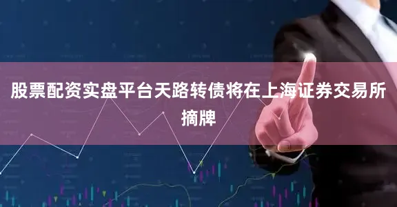 股票配资实盘平台天路转债将在上海证券交易所摘牌