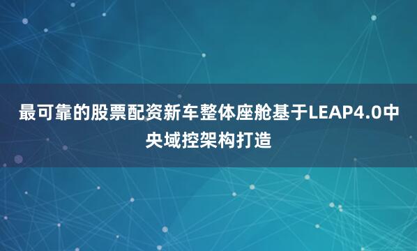 最可靠的股票配资新车整体座舱基于LEAP4.0中央域控架构打造