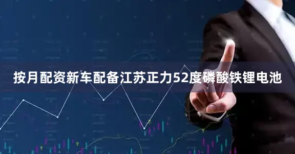 按月配资新车配备江苏正力52度磷酸铁锂电池