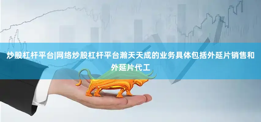 炒股杠杆平台|网络炒股杠杆平台瀚天天成的业务具体包括外延片销售和外延片代工