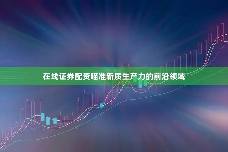 在线证券配资瞄准新质生产力的前沿领域