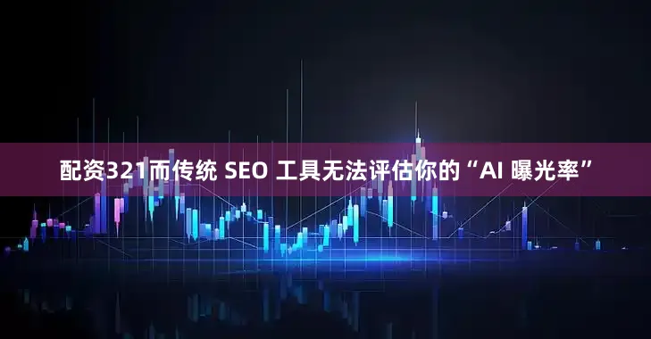 配资321而传统 SEO 工具无法评估你的“AI 曝光率”